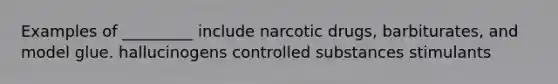 Examples of _________ include narcotic drugs, barbiturates, and model glue. hallucinogens controlled substances stimulants