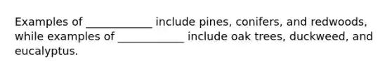 Examples of ____________ include pines, conifers, and redwoods, while examples of ____________ include oak trees, duckweed, and eucalyptus.