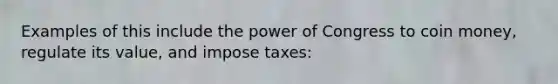 Examples of this include the power of Congress to coin money, regulate its value, and impose taxes: