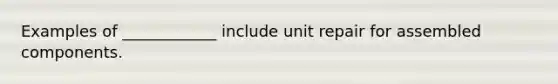 Examples of ____________ include unit repair for assembled components.