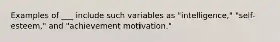 Examples of ___ include such variables as "intelligence," "self-esteem," and "achievement motivation."