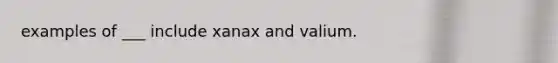 examples of ___ include xanax and valium.