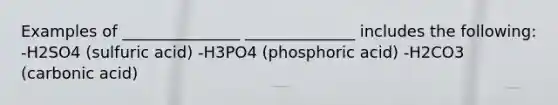 Examples of _______________ ______________ includes the following: -H2SO4 (sulfuric acid) -H3PO4 (phosphoric acid) -H2CO3 (carbonic acid)