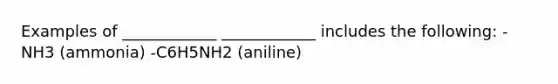 Examples of ____________ ____________ includes the following: -NH3 (ammonia) -C6H5NH2 (aniline)