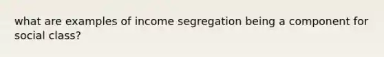 what are examples of income segregation being a component for social class?