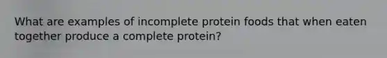 What are examples of incomplete protein foods that when eaten together produce a complete protein?