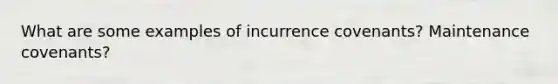 What are some examples of incurrence covenants? Maintenance covenants?