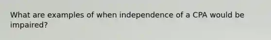 What are examples of when independence of a CPA would be impaired?