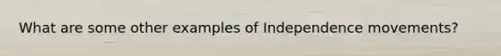 What are some other examples of Independence movements?