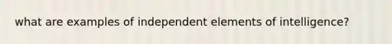 what are examples of independent elements of intelligence?