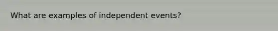 What are examples of <a href='https://www.questionai.com/knowledge/kTJqIK1isz-independent-events' class='anchor-knowledge'>independent events</a>?