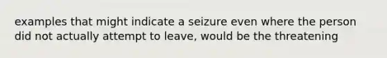 examples that might indicate a seizure even where the person did not actually attempt to leave, would be the threatening