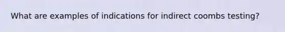 What are examples of indications for indirect coombs testing?