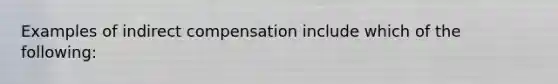 Examples of indirect compensation include which of the following: