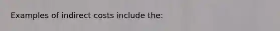 Examples of indirect costs include the: