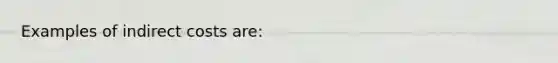 Examples of indirect costs are: