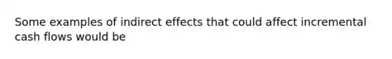 Some examples of indirect effects that could affect incremental cash flows would be