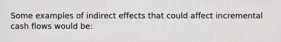 Some examples of indirect effects that could affect incremental cash flows would be: