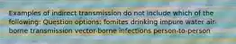 Examples of indirect transmission do not include which of the following: Question options: fomites drinking impure water air-borne transmission vector-borne infections person-to-person