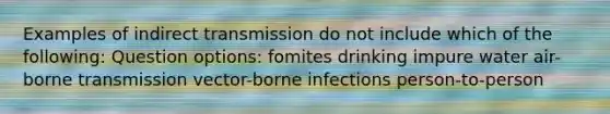 Examples of indirect transmission do not include which of the following: Question options: fomites drinking impure water air-borne transmission vector-borne infections person-to-person