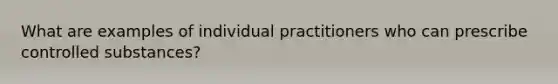 What are examples of individual practitioners who can prescribe controlled substances?