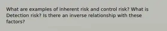 What are examples of inherent risk and control risk? What is Detection risk? Is there an inverse relationship with these factors?