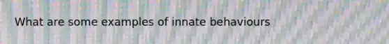 What are some examples of innate behaviours