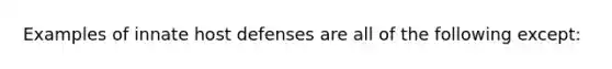 Examples of innate host defenses are all of the following except: