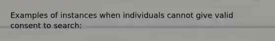 Examples of instances when individuals cannot give valid consent to search: