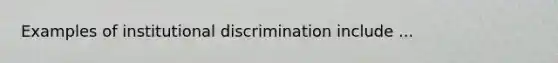 Examples of institutional discrimination include ...