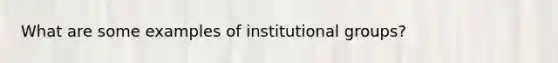 What are some examples of institutional groups?