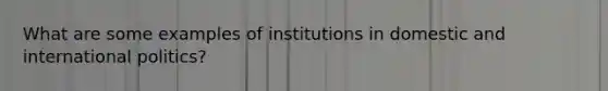 What are some examples of institutions in domestic and international politics?