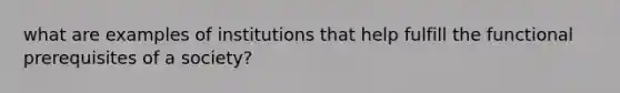 what are examples of institutions that help fulfill the functional prerequisites of a society?