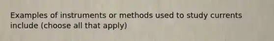 Examples of instruments or methods used to study currents include (choose all that apply)