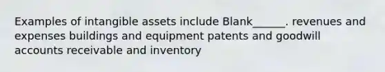 Examples of intangible assets include Blank______. revenues and expenses buildings and equipment patents and goodwill accounts receivable and inventory