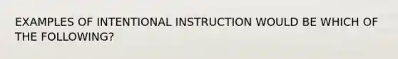 EXAMPLES OF INTENTIONAL INSTRUCTION WOULD BE WHICH OF THE FOLLOWING?