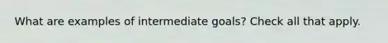 What are examples of intermediate goals? Check all that apply.