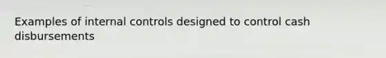 Examples of internal controls designed to control cash disbursements
