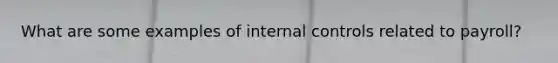 What are some examples of <a href='https://www.questionai.com/knowledge/kjj42owoAP-internal-control' class='anchor-knowledge'>internal control</a>s related to payroll?