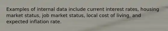 Examples of internal data include current interest rates, housing market status, job market status, local cost of living, and expected inflation rate.