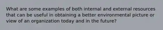 What are some examples of both internal and external resources that can be useful in obtaining a better environmental picture or view of an organization today and in the future?