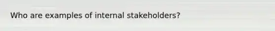 Who are examples of internal stakeholders?