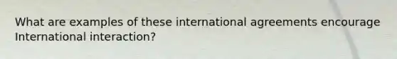 What are examples of these international agreements encourage International interaction?