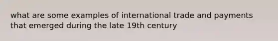 what are some examples of international trade and payments that emerged during the late 19th century