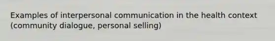 Examples of interpersonal communication in the health context (community dialogue, personal selling)