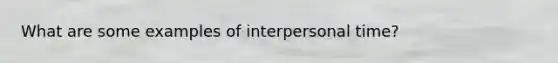 What are some examples of interpersonal time?