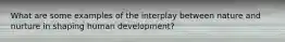 What are some examples of the interplay between nature and nurture in shaping human development?