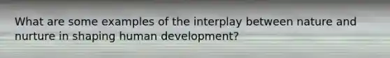 What are some examples of the interplay between nature and nurture in shaping human development?