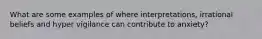 What are some examples of where interpretations, irrational beliefs and hyper vigilance can contribute to anxiety?