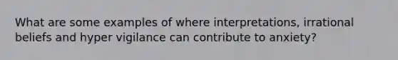 What are some examples of where interpretations, irrational beliefs and hyper vigilance can contribute to anxiety?